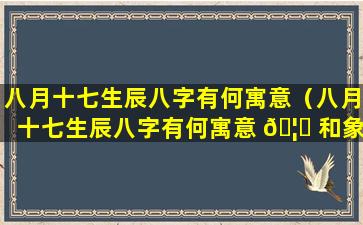 八月十七生辰八字有何寓意（八月十七生辰八字有何寓意 🦅 和象征）